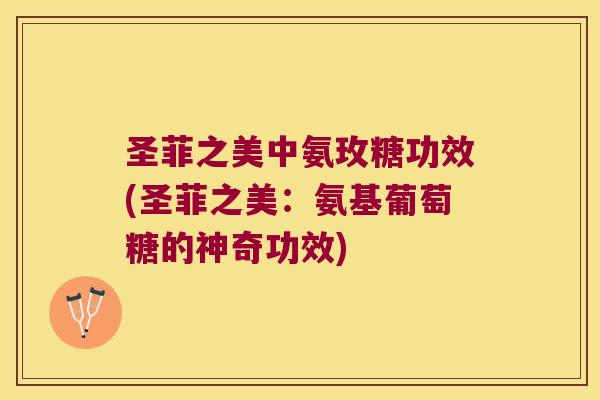 圣菲之美中氨玫糖功效(圣菲之美:氨基葡萄糖的神奇功效)