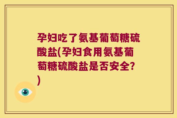 孕妇吃了氨基葡萄糖硫酸盐(孕妇食用氨基葡萄糖硫酸盐是否安全?)