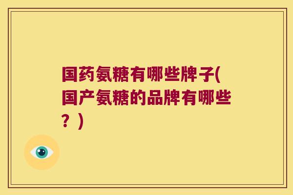 国药氨糖有哪些牌子(国产氨糖的品牌有哪些?)