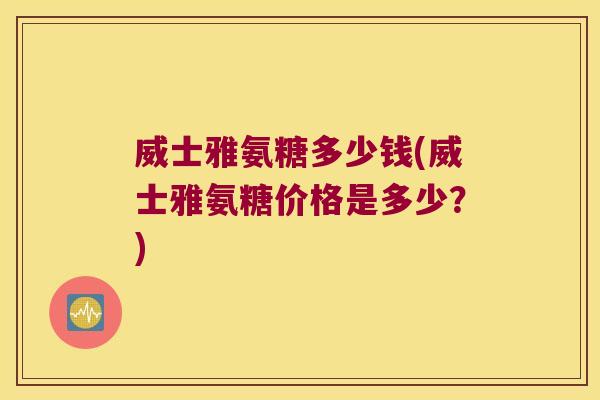 威士雅氨糖多少钱(威士雅氨糖价格是多少？)