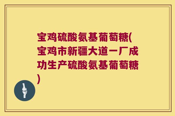 宝鸡硫酸氨基葡萄糖(宝鸡市新疆大道一厂成功生产硫酸氨基葡萄糖)