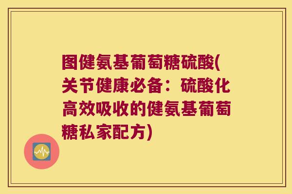 图健氨基葡萄糖硫酸(关节健康必备:硫酸化高效吸收的健氨基葡萄糖私家配方)