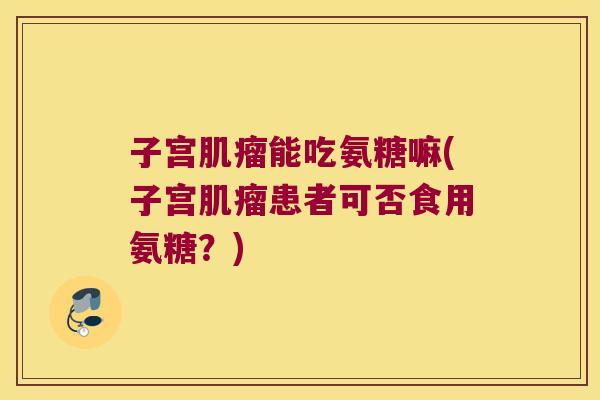 子宫肌瘤能吃氨糖嘛(子宫肌瘤患者可否食用氨糖?)