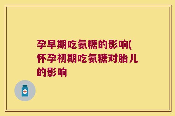 孕早期吃氨糖的影响(怀孕初期吃氨糖对胎儿的影响 孕早期吃氨糖的影响(怀孕初期吃氨糖对胎儿的影响