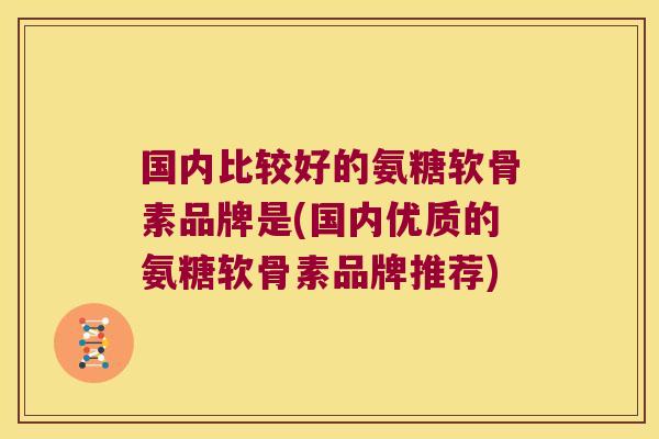国内比较好的氨糖软骨素品牌是(国内优质的氨糖软骨素品牌推荐)