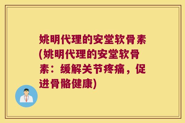 姚明代理的安堂软骨素(姚明代理的安堂软骨素:缓解关节疼痛,促进骨骼健康)