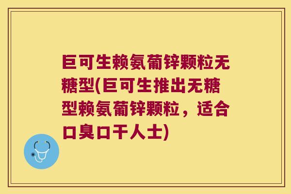 巨可生赖氨葡锌颗粒无糖型(巨可生推出无糖型赖氨葡锌颗粒,适合口臭口干人士)