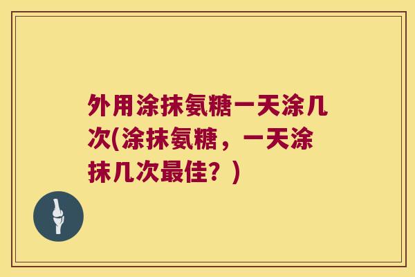 外用涂抹氨糖一天涂几次(涂抹氨糖,一天涂抹几次最佳?)