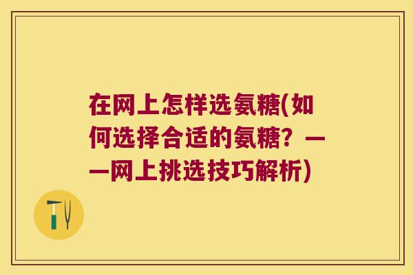 在网上怎样选氨糖(如何选择合适的氨糖？——网上挑选技巧解析)