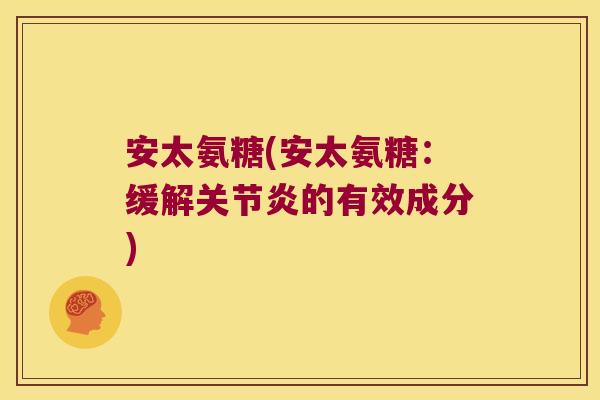 安太氨糖(安太氨糖:缓解关节炎的有效成分)