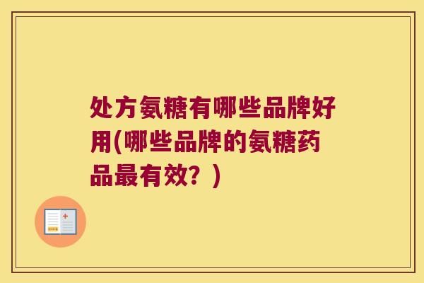 处方氨糖有哪些品牌好用(哪些品牌的氨糖药品最有效?)