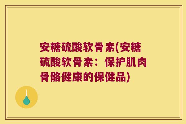 安糖硫酸软骨素(安糖硫酸软骨素:保护肌肉骨骼健康的保健品)