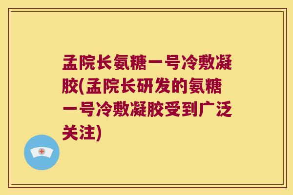 孟院长氨糖一号冷敷凝胶(孟院长研发的氨糖一号冷敷凝胶受到广泛关注)