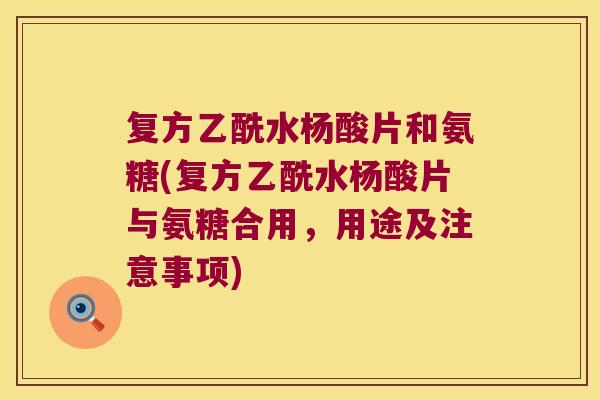 复方乙酰水杨酸片和氨糖(复方乙酰水杨酸片与氨糖合用，用途及注意事项)