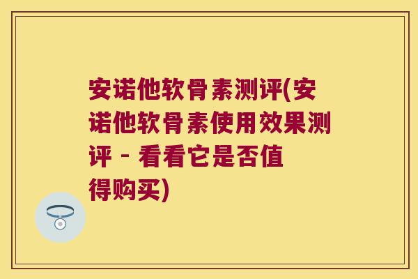 安诺他软骨素测评(安诺他软骨素使用效果测评 - 看看它是否值得购买)