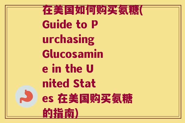 在美国如何购买氨糖(Guide to Purchasing Glucosamine in the United States 在美国购买氨糖的指南)