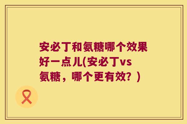 安必丁和氨糖哪个效果好一点儿(安必丁vs氨糖，哪个更有效？)