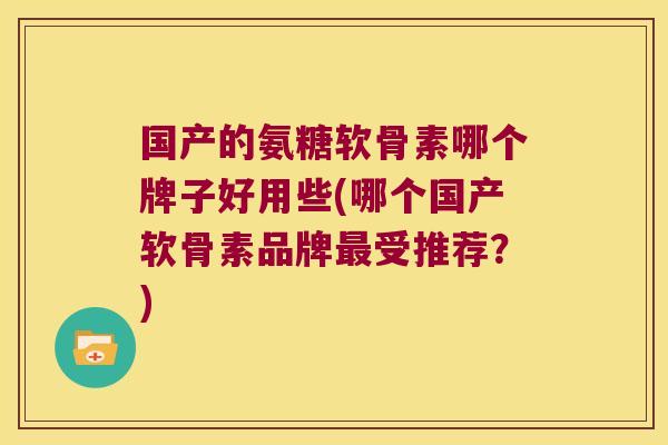 国产的氨糖软骨素哪个牌子好用些(哪个国产软骨素品牌受推荐?) 国产的氨糖软骨素哪个牌子好用些(哪个国产软骨素品牌受推荐?)