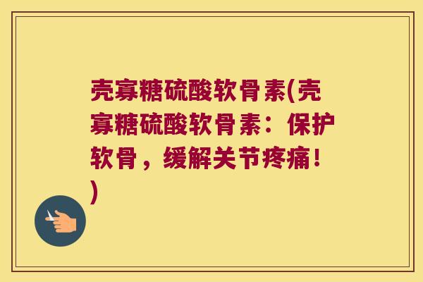 壳寡糖硫酸软骨素(壳寡糖硫酸软骨素:保护软骨,缓解关节疼痛!)