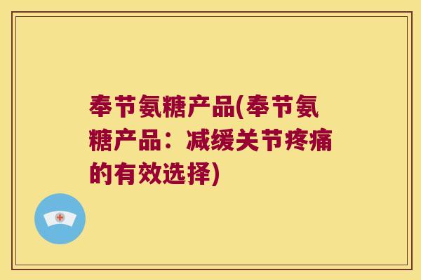 奉节氨糖产品(奉节氨糖产品：减缓关节疼痛的有效选择)