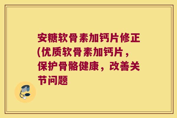 安糖软骨素加钙片修正(优质软骨素加钙片,保护骨骼健康,改善关节问题