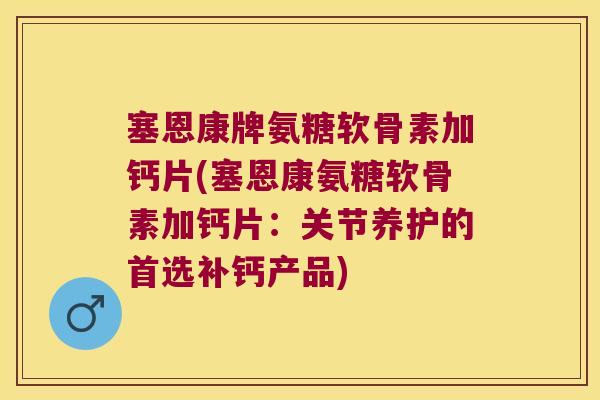 塞恩康牌氨糖软骨素加钙片(塞恩康氨糖软骨素加钙片：关节养护的首选补钙产品)