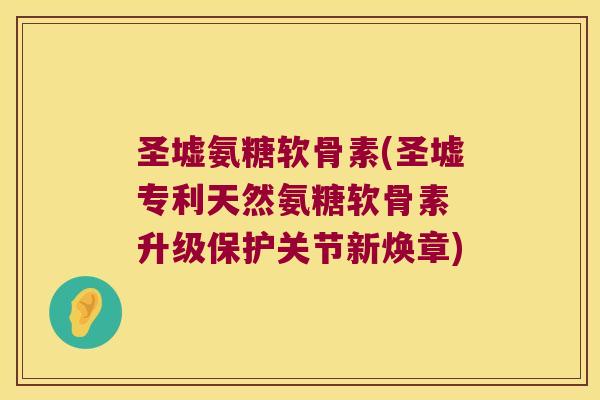 圣墟氨糖软骨素(圣墟专利天然氨糖软骨素 升级保护关节新焕章)