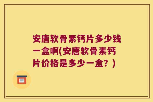 安唐软骨素钙片多少钱一盒啊(安唐软骨素钙片价格是多少一盒?)