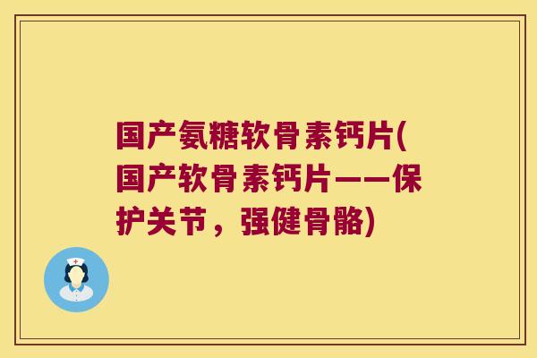 国产氨糖软骨素钙片(国产软骨素钙片——保护关节,强健骨骼)