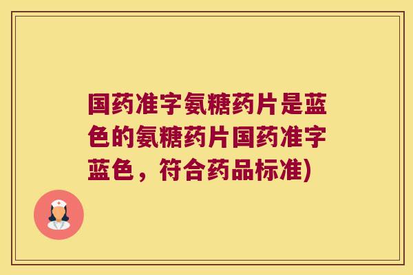 国药准字氨糖药片是蓝色的氨糖药片国药准字蓝色,符合药品标准)