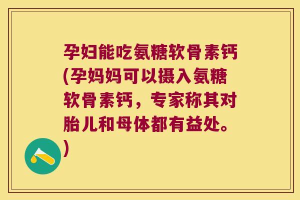 孕妇能吃氨糖软骨素钙(孕妈妈可以摄入氨糖软骨素钙,专家称其对胎儿和母体都有益处。)