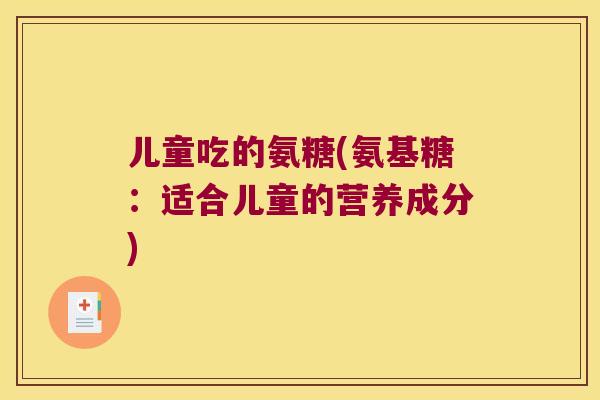儿童吃的氨糖(氨基糖:适合儿童的营养成分)