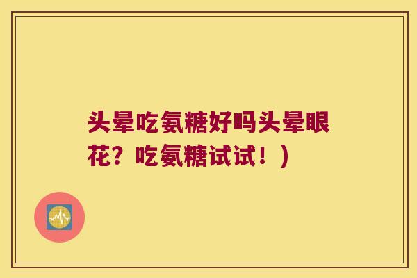 头晕吃氨糖好吗头晕眼花?吃氨糖试试!)