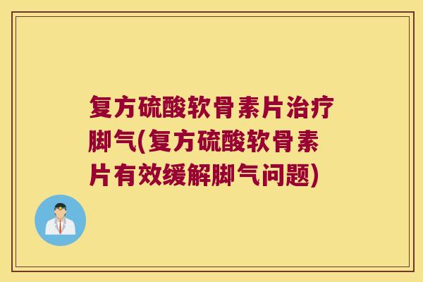 复方硫酸软骨素片治疗脚气(复方硫酸软骨素片有效缓解脚气问题)