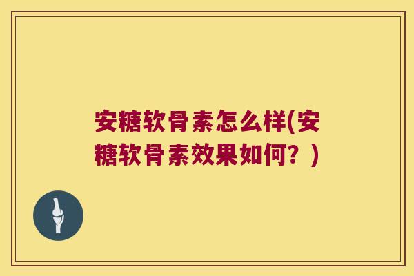 安糖软骨素怎么样(安糖软骨素效果如何?)