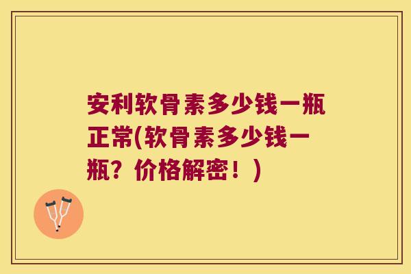安利软骨素多少钱一瓶正常(软骨素多少钱一瓶?价格解密!)