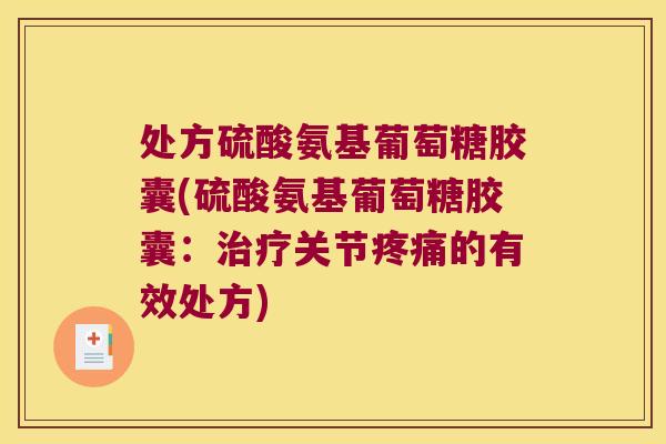 处方硫酸氨基葡萄糖胶囊(硫酸氨基葡萄糖胶囊:治疗关节疼痛的有效处方)