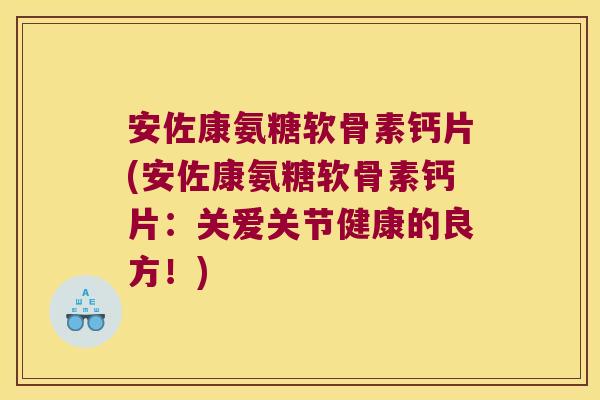 安佐康氨糖软骨素钙片(安佐康氨糖软骨素钙片:关爱关节健康的良方!)