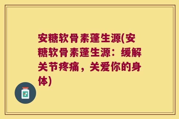 安糖软骨素蓬生源(安糖软骨素蓬生源:缓解关节疼痛,关爱你的身体)