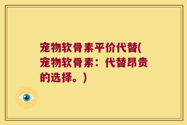 宠物软骨素平价代替(宠物软骨素:代替昂贵的选择。) 宠物软骨素平价代替(宠物软骨素:代替昂贵的选择。)