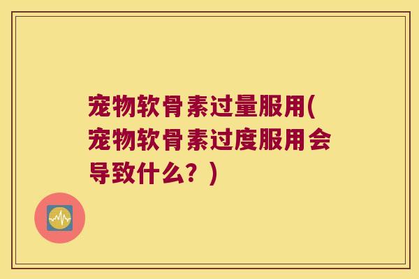 宠物软骨素过量服用(宠物软骨素过度服用会导致什么?)