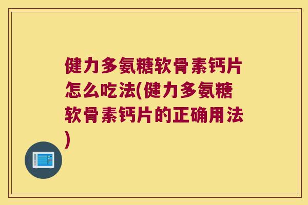 健力多氨糖软骨素钙片怎么吃法(健力多氨糖软骨素钙片的正确用法)