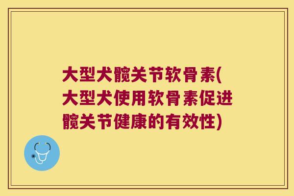 大型犬髋关节软骨素(大型犬使用软骨素促进髋关节健康的有效性)