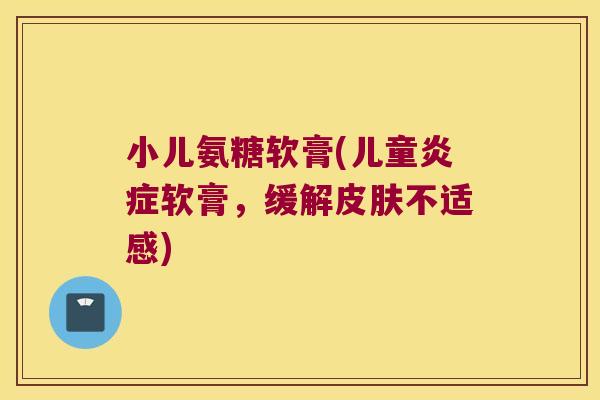 小儿氨糖软膏(儿童炎症软膏，缓解皮肤不适感)