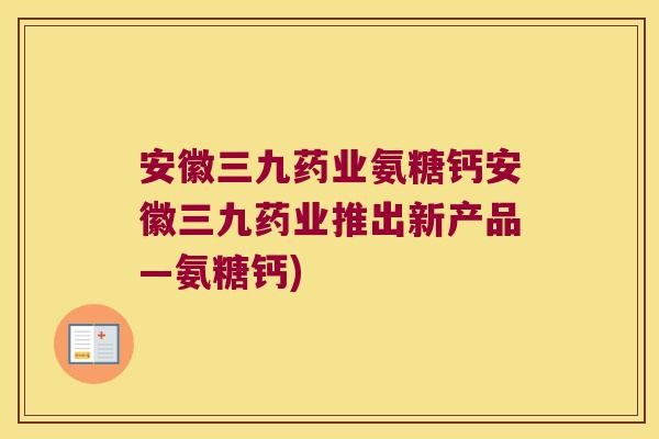 安徽三九药业氨糖钙安徽三九药业推出新产品—氨糖钙)