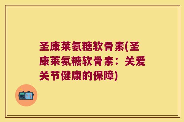 圣康莱氨糖软骨素(圣康莱氨糖软骨素:关爱关节健康的保障)
