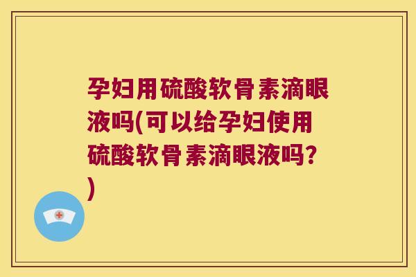孕妇用硫酸软骨素滴眼液吗(可以给孕妇使用硫酸软骨素滴眼液吗?)