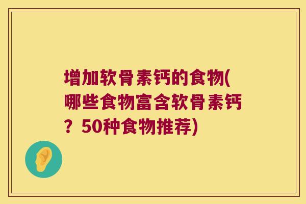 增加软骨素钙的食物(哪些食物富含软骨素钙？50种食物推荐)