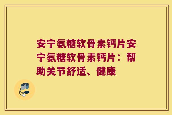 安宁氨糖软骨素钙片安宁氨糖软骨素钙片:帮助关节舒适、健康