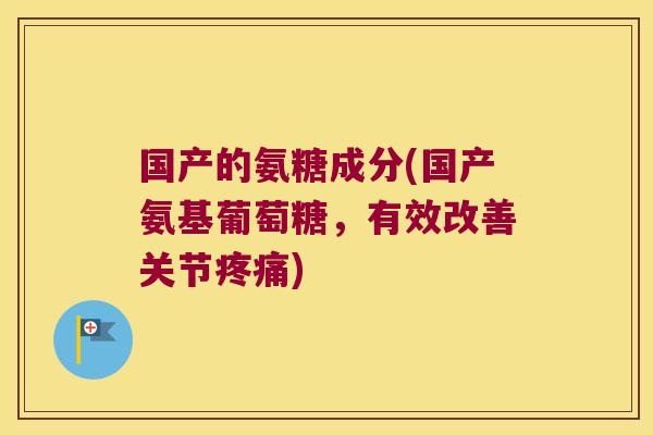 国产的氨糖成分(国产氨基葡萄糖,有效改善关节疼痛)